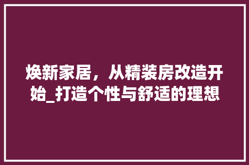 焕新家居，从精装房改造开始_打造个性与舒适的理想居住空间 装修材料