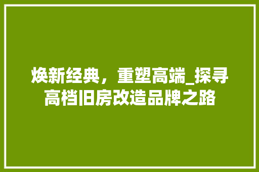 焕新经典，重塑高端_探寻高档旧房改造品牌之路