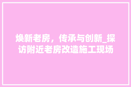 焕新老房，传承与创新_探访附近老房改造施工现场
