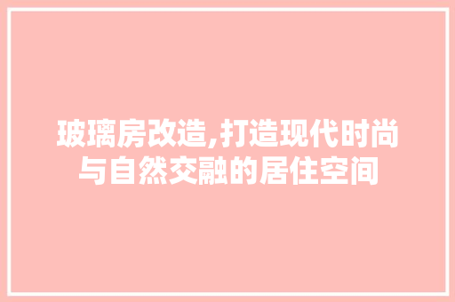 玻璃房改造,打造现代时尚与自然交融的居住空间