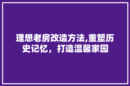 理想老房改造方法,重塑历史记忆，打造温馨家园 景观设计