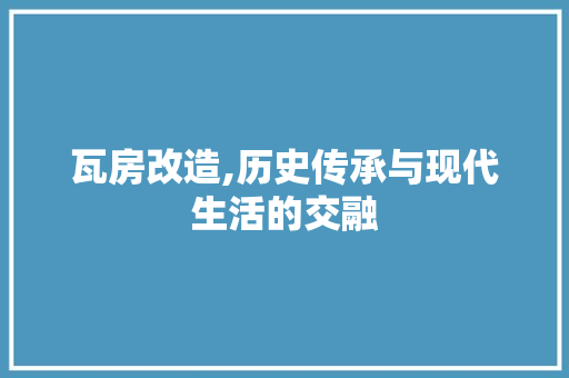 瓦房改造,历史传承与现代生活的交融