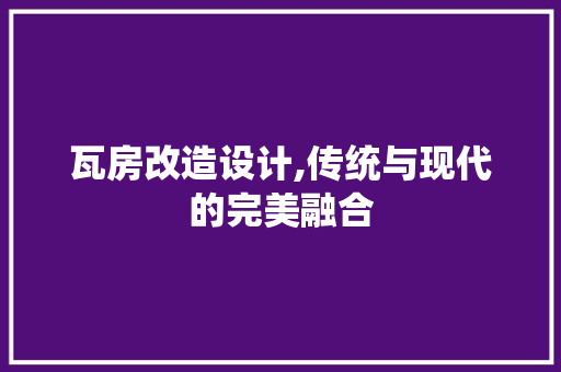 瓦房改造设计,传统与现代的完美融合