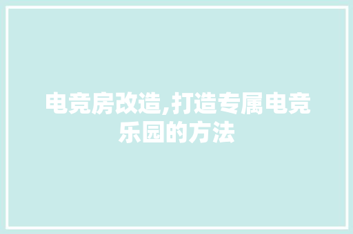 电竞房改造,打造专属电竞乐园的方法