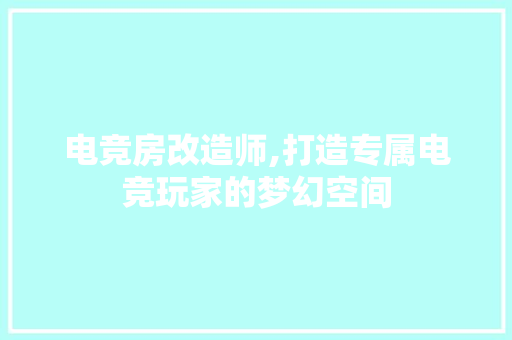 电竞房改造师,打造专属电竞玩家的梦幻空间