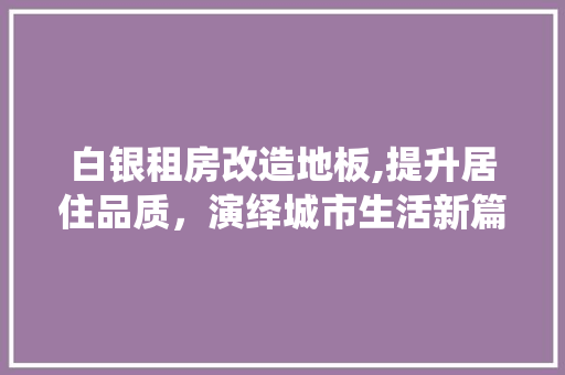 白银租房改造地板,提升居住品质,演绎城市生活新篇章 装修材料 白银租房改造地板,提升居住品质,演绎城市生活新篇章 装修材料