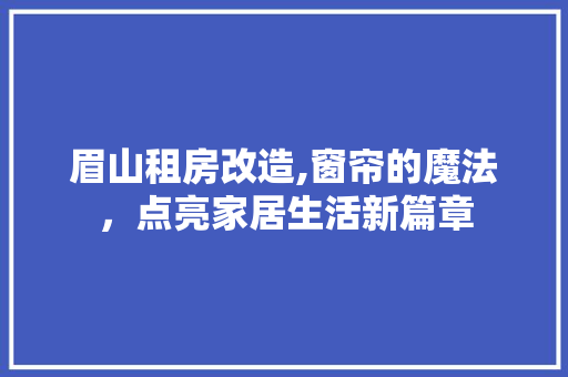 眉山租房改造,窗帘的魔法，点亮家居生活新篇章 地面装修