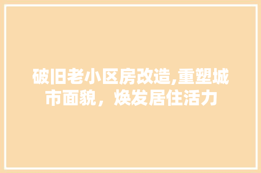 破旧老小区房改造,重塑城市面貌，焕发居住活力