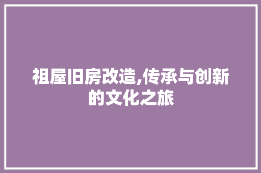 祖屋旧房改造,传承与创新的文化之旅