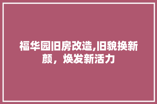 福华园旧房改造,旧貌换新颜，焕发新活力