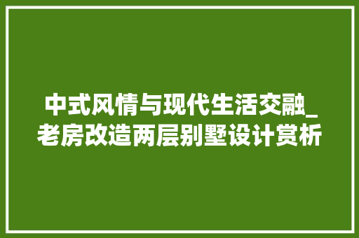 中式风情与现代生活交融_老房改造两层别墅设计赏析