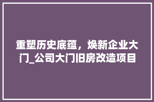 重塑历史底蕴，焕新企业大门_公司大门旧房改造项目介绍 地面装修