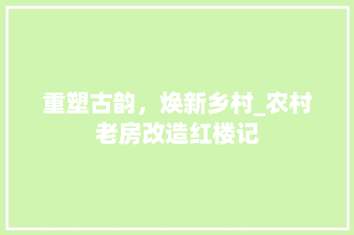 重塑古韵，焕新乡村_农村老房改造红楼记 装修材料