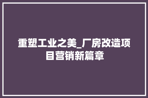 重塑工业之美_厂房改造项目营销新篇章