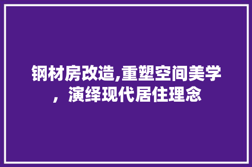 钢材房改造,重塑空间美学，演绎现代居住理念