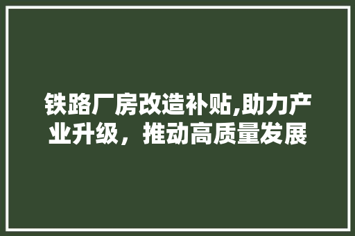 铁路厂房改造补贴,助力产业升级，推动高质量发展 门窗装修