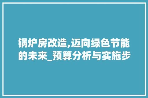锅炉房改造,迈向绿色节能的未来_预算分析与实施步骤