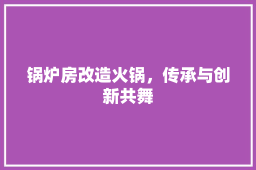 锅炉房改造火锅，传承与创新共舞