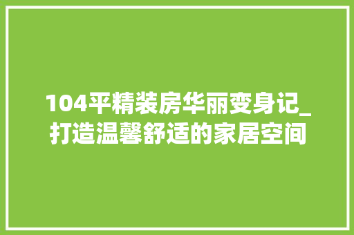 104平精装房华丽变身记_打造温馨舒适的家居空间