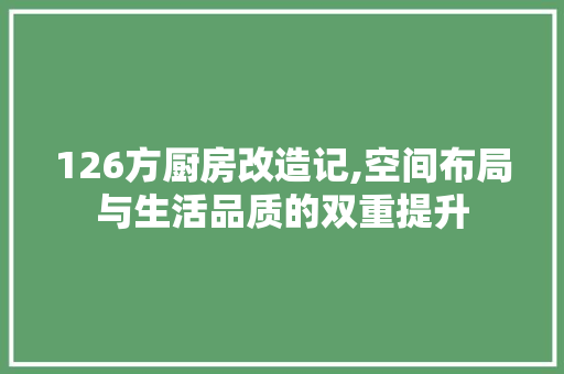 126方厨房改造记,空间布局与生活品质的双重提升