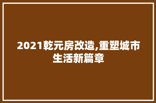 2021乾元房改造,重塑城市生活新篇章