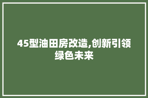45型油田房改造,创新引领绿色未来