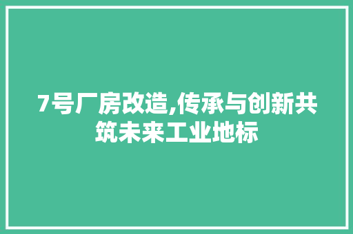 7号厂房改造,传承与创新共筑未来工业地标