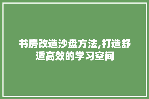 书房改造沙盘方法,打造舒适高效的学习空间 庭院装修