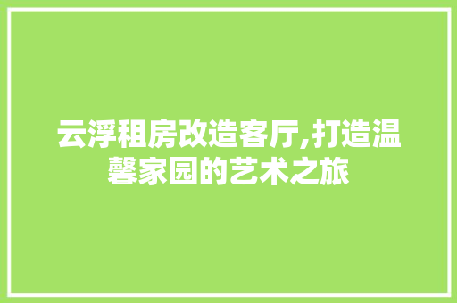 云浮租房改造客厅,打造温馨家园的艺术之旅 景观设计