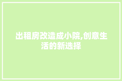 出租房改造成小院,创意生活的新选择 装修材料 出租房改造成小院,创意生活的新选择 装修材料