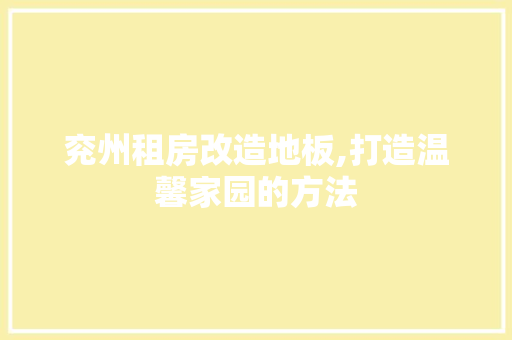 兖州租房改造地板,打造温馨家园的方法
