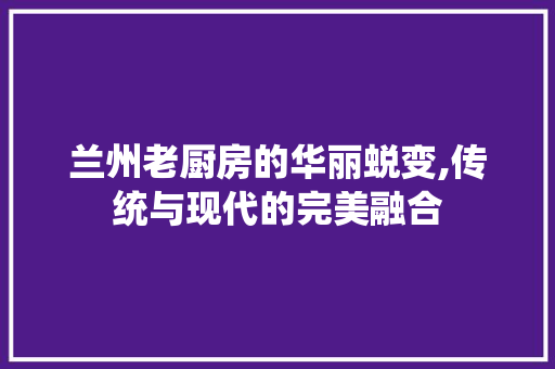 兰州老厨房的华丽蜕变,传统与现代的完美融合 地面装修