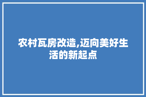 农村瓦房改造,迈向美好生活的新起点