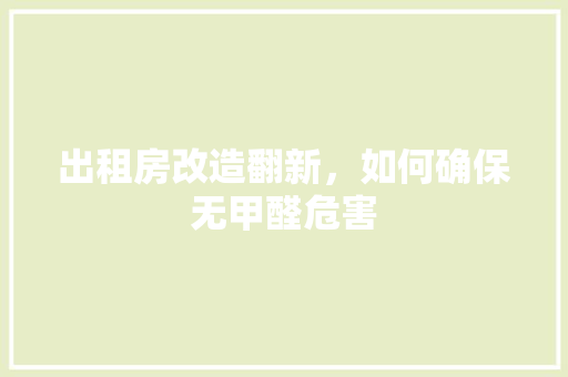 出租房改造翻新，如何确保无甲醛危害
