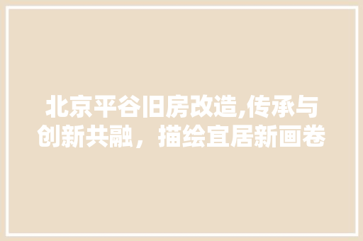 北京平谷旧房改造,传承与创新共融，描绘宜居新画卷 建筑设计