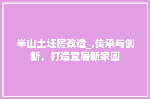 半山土坯房改造_,传承与创新，打造宜居新家园