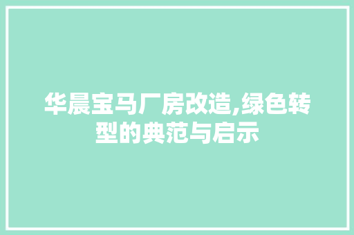 华晨宝马厂房改造,绿色转型的典范与启示