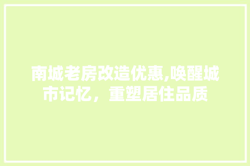 南城老房改造优惠,唤醒城市记忆，重塑居住品质