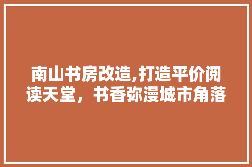 南山书房改造,打造平价阅读天堂，书香弥漫城市角落 墙面装饰