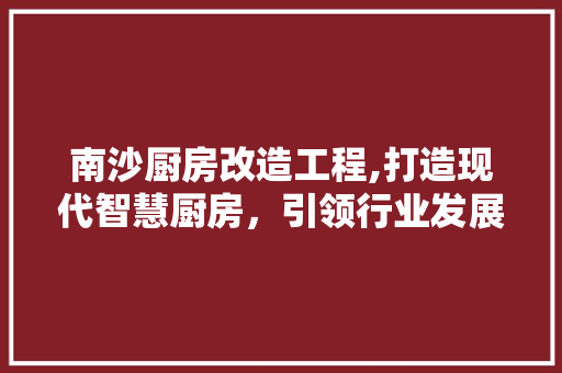南沙厨房改造工程,打造现代智慧厨房，引领行业发展新潮流 门窗装修
