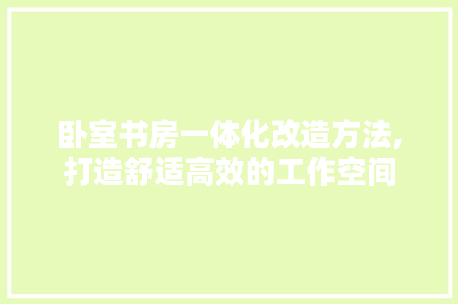 卧室书房一体化改造方法,打造舒适高效的工作空间 装修攻略