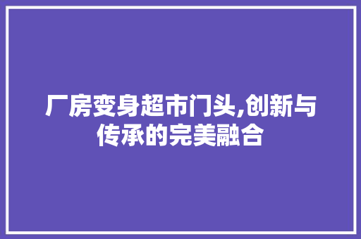 厂房变身超市门头,创新与传承的完美融合 地面装修 厂房变身超市门头,创新与传承的完美融合 地面装修