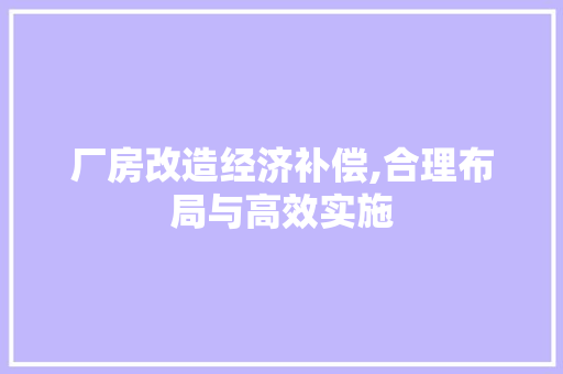 厂房改造经济补偿,合理布局与高效实施