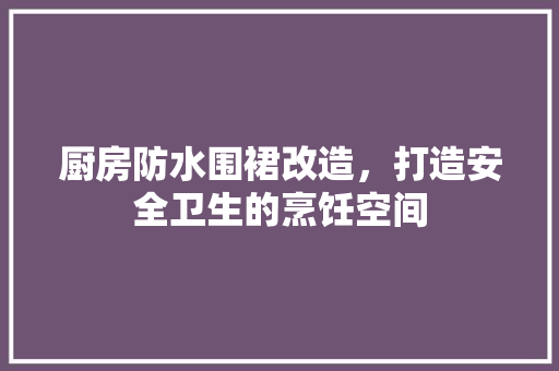厨房防水围裙改造，打造安全卫生的烹饪空间 门窗装修