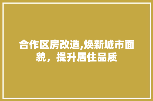 合作区房改造,焕新城市面貌，提升居住品质
