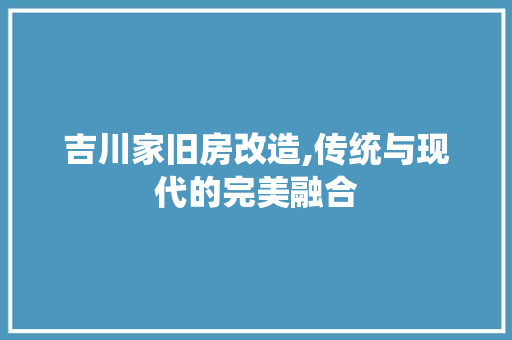 吉川家旧房改造,传统与现代的完美融合 装修攻略