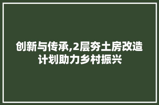 创新与传承,2层夯土房改造计划助力乡村振兴 墙面装饰 创新与传承,2层夯土房改造计划助力乡村振兴 墙面装饰