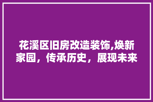 花溪区旧房改造装饰,焕新家园，传承历史，展现未来