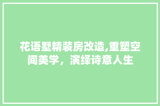 花语墅精装房改造,重塑空间美学，演绎诗意人生 装修攻略