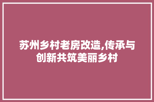 苏州乡村老房改造,传承与创新共筑美丽乡村
